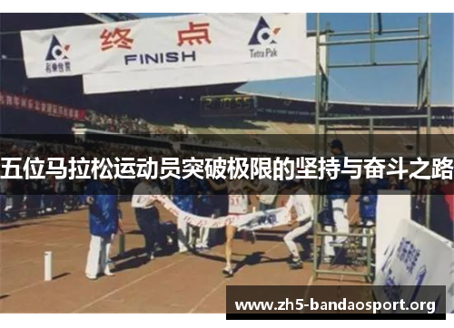 五位马拉松运动员突破极限的坚持与奋斗之路 五位马拉松运动员突破极限的坚持与奋斗之路