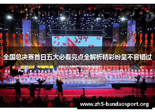 全国总决赛首日五大必看亮点全解析精彩纷呈不容错过 全国总决赛首日五大必看亮点全解析精彩纷呈不容错过