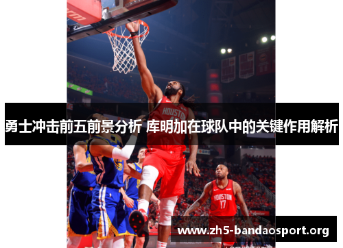 勇士冲击前五前景分析 库明加在球队中的关键作用解析 勇士冲击前五前景分析 库明加在球队中的关键作用解析
