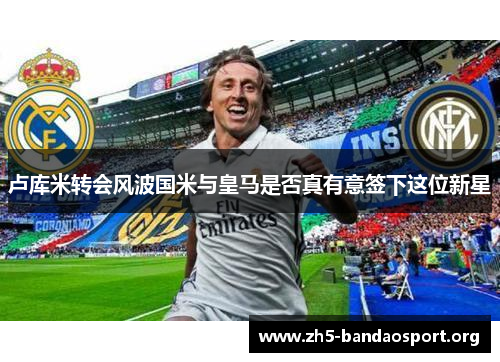 卢库米转会风波国米与皇马是否真有意签下这位新星 卢库米转会风波国米与皇马是否真有意签下这位新星