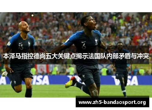 本泽马指控德尚五大关键点揭示法国队内部矛盾与冲突 本泽马指控德尚五大关键点揭示法国队内部矛盾与冲突