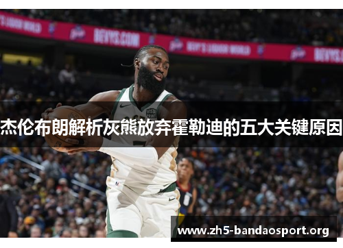 杰伦布朗解析灰熊放弃霍勒迪的五大关键原因 杰伦布朗解析灰熊放弃霍勒迪的五大关键原因