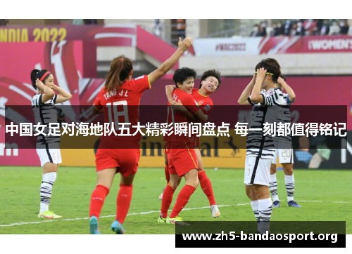 中国女足对海地队五大精彩瞬间盘点 每一刻都值得铭记 中国女足对海地队五大精彩瞬间盘点 每一刻都值得铭记
