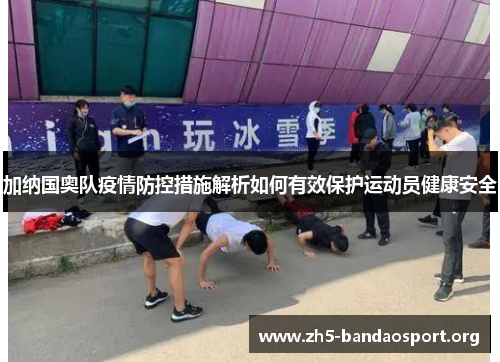 加纳国奥队疫情防控措施解析如何有效保护运动员健康安全