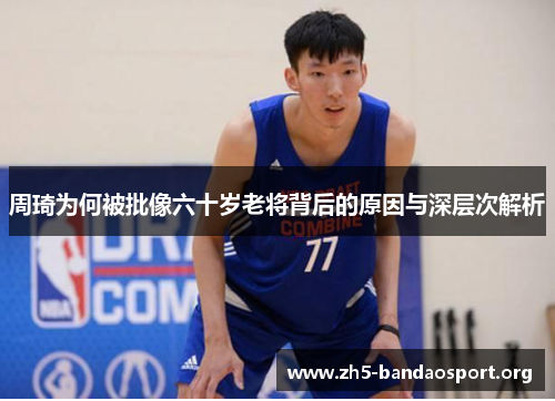 周琦为何被批像六十岁老将背后的原因与深层次解析 周琦为何被批像六十岁老将背后的原因与深层次解析