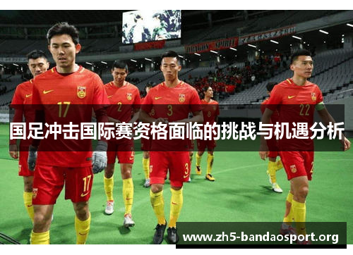 国足冲击国际赛资格面临的挑战与机遇分析 国足冲击国际赛资格面临的挑战与机遇分析