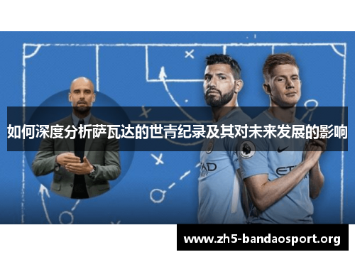 如何深度分析萨瓦达的世青纪录及其对未来发展的影响 如何深度分析萨瓦达的世青纪录及其对未来发展的影响