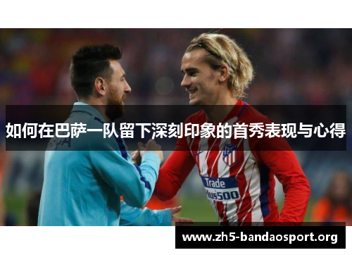 如何在巴萨一队留下深刻印象的首秀表现与心得 如何在巴萨一队留下深刻印象的首秀表现与心得