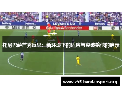 托尼巴萨首秀反思:新环境下的适应与突破给他的启示 托尼巴萨首秀反思:新环境下的适应与突破给他的启示