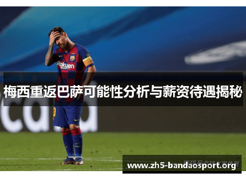 梅西重返巴萨可能性分析与薪资待遇揭秘 梅西重返巴萨可能性分析与薪资待遇揭秘