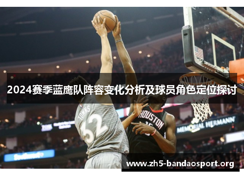 2024赛季蓝鹰队阵容变化分析及球员角色定位探讨 2024赛季蓝鹰队阵容变化分析及球员角色定位探讨