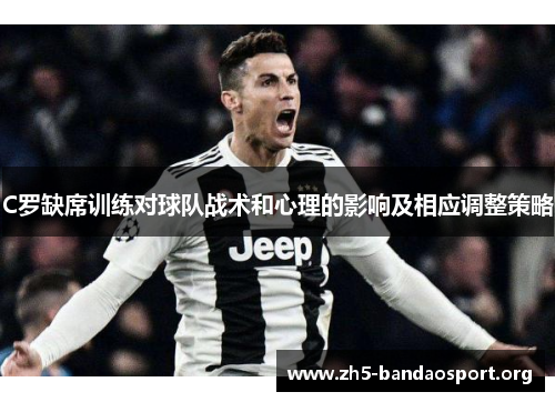 C罗缺席训练对球队战术和心理的影响及相应调整策略 C罗缺席训练对球队战术和心理的影响及相应调整策略