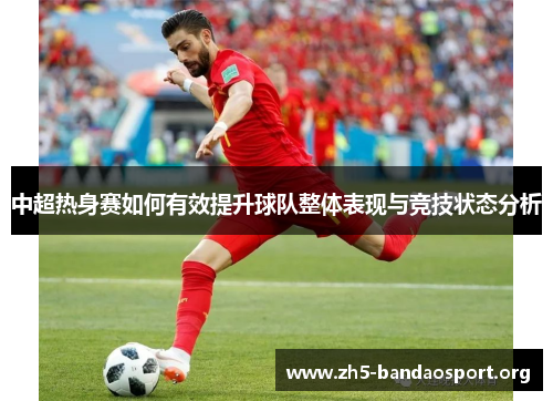 中超热身赛如何有效提升球队整体表现与竞技状态分析 中超热身赛如何有效提升球队整体表现与竞技状态分析