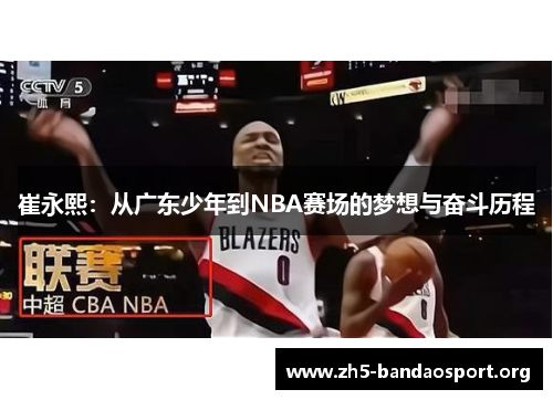 崔永熙:从广东少年到NBA赛场的梦想与奋斗历程 崔永熙:从广东少年到NBA赛场的梦想与奋斗历程