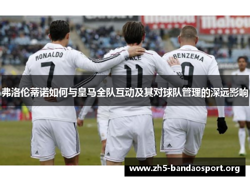 弗洛伦蒂诺如何与皇马全队互动及其对球队管理的深远影响 弗洛伦蒂诺如何与皇马全队互动及其对球队管理的深远影响