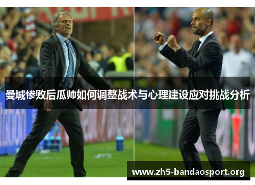 曼城惨败后瓜帅如何调整战术与心理建设应对挑战分析 曼城惨败后瓜帅如何调整战术与心理建设应对挑战分析