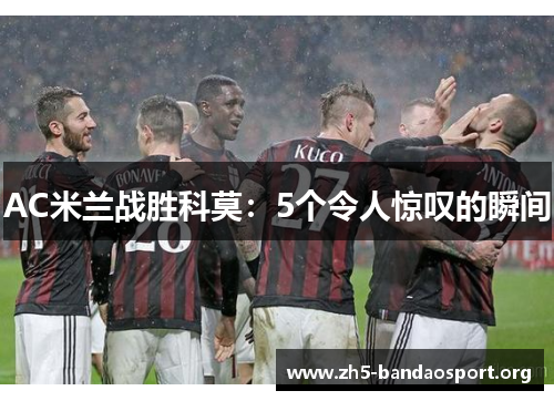 AC米兰战胜科莫:5个令人惊叹的瞬间 AC米兰战胜科莫:5个令人惊叹的瞬间