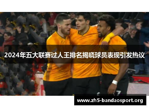 2024年五大联赛过人王排名揭晓球员表现引发热议 2024年五大联赛过人王排名揭晓球员表现引发热议