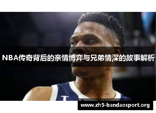 NBA传奇背后的亲情博弈与兄弟情深的故事解析 NBA传奇背后的亲情博弈与兄弟情深的故事解析