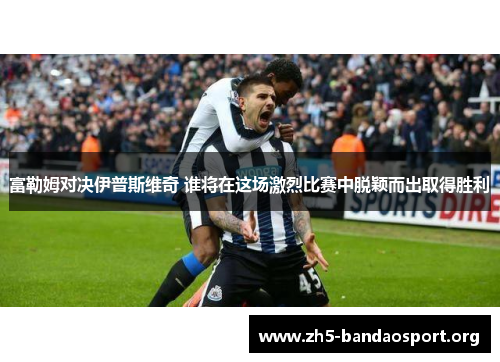 富勒姆对决伊普斯维奇 谁将在这场激烈比赛中脱颖而出取得胜利 富勒姆对决伊普斯维奇 谁将在这场激烈比赛中脱颖而出取得胜利