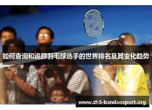 如何查询和追踪羽毛球选手的世界排名及其变化趋势 如何查询和追踪羽毛球选手的世界排名及其变化趋势