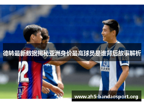 德转最新数据揭秘亚洲身价最高球员是谁背后故事解析 德转最新数据揭秘亚洲身价最高球员是谁背后故事解析