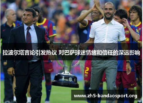 拉波尔塔言论引发热议 对巴萨球迷情绪和信任的深远影响 拉波尔塔言论引发热议 对巴萨球迷情绪和信任的深远影响