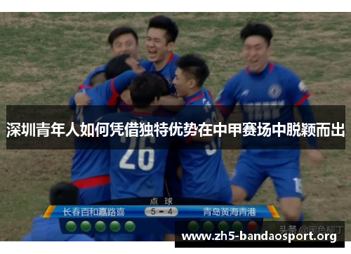 深圳青年人如何凭借独特优势在中甲赛场中脱颖而出 深圳青年人如何凭借独特优势在中甲赛场中脱颖而出