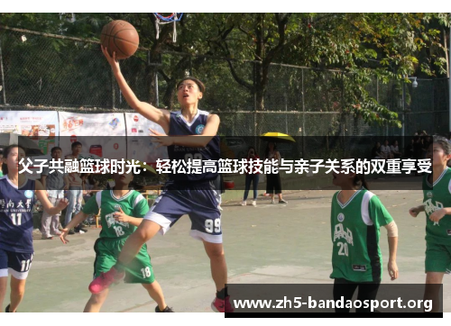 父子共融篮球时光:轻松提高篮球技能与亲子关系的双重享受 父子共融篮球时光:轻松提高篮球技能与亲子关系的双重享受