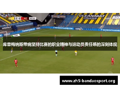 库普梅纳斯带病坚持比赛的职业精神与运动员责任感的深刻体现 库普梅纳斯带病坚持比赛的职业精神与运动员责任感的深刻体现