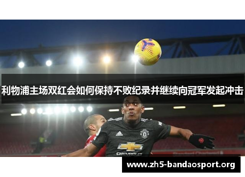 利物浦主场双红会如何保持不败纪录并继续向冠军发起冲击 利物浦主场双红会如何保持不败纪录并继续向冠军发起冲击