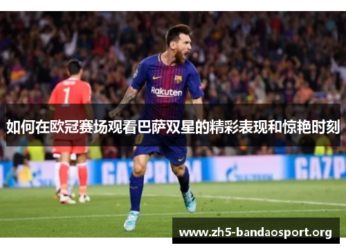 如何在欧冠赛场观看巴萨双星的精彩表现和惊艳时刻 如何在欧冠赛场观看巴萨双星的精彩表现和惊艳时刻