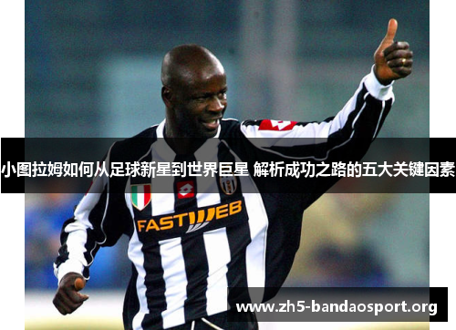 小图拉姆如何从足球新星到世界巨星 解析成功之路的五大关键因素 小图拉姆如何从足球新星到世界巨星 解析成功之路的五大关键因素
