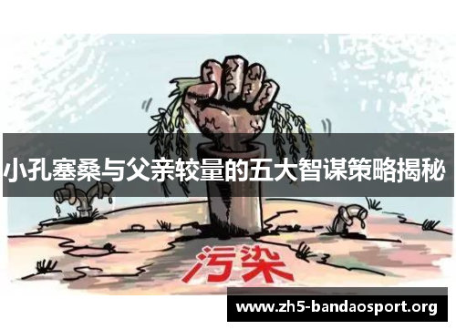小孔塞桑与父亲较量的五大智谋策略揭秘 小孔塞桑与父亲较量的五大智谋策略揭秘