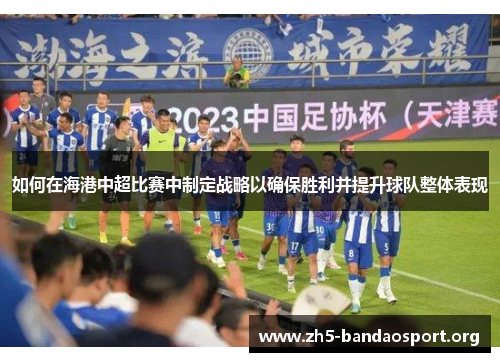 如何在海港中超比赛中制定战略以确保胜利并提升球队整体表现 如何在海港中超比赛中制定战略以确保胜利并提升球队整体表现