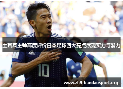 土耳其主帅高度评价日本足球四大亮点展现实力与潜力 土耳其主帅高度评价日本足球四大亮点展现实力与潜力