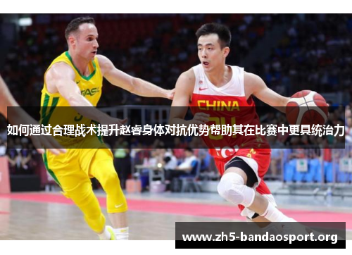 如何通过合理战术提升赵睿身体对抗优势帮助其在比赛中更具统治力 如何通过合理战术提升赵睿身体对抗优势帮助其在比赛中更具统治力