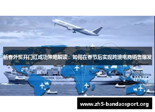 新春外贸开门红成功策略解读:如何在春节后实现跨境电商销售爆发 新春外贸开门红成功策略解读:如何在春节后实现跨境电商销售爆发