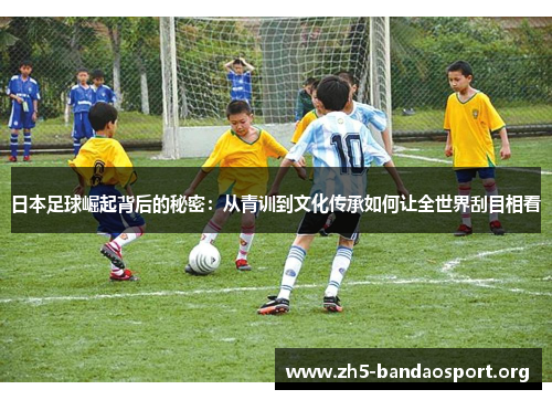 日本足球崛起背后的秘密:从青训到文化传承如何让全世界刮目相看 日本足球崛起背后的秘密:从青训到文化传承如何让全世界刮目相看