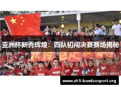 亚洲杯新秀辉煌:四队初闯决赛赛场揭秘 亚洲杯新秀辉煌:四队初闯决赛赛场揭秘