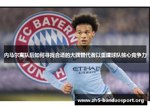 内马尔离队后如何寻找合适的大牌替代者以重建球队核心竞争力 内马尔离队后如何寻找合适的大牌替代者以重建球队核心竞争力