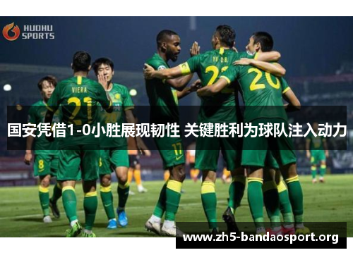 国安凭借1-0小胜展现韧性 关键胜利为球队注入动力 国安凭借1-0小胜展现韧性 关键胜利为球队注入动力