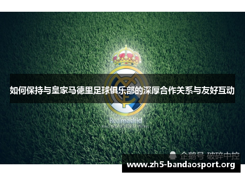 如何保持与皇家马德里足球俱乐部的深厚合作关系与友好互动 如何保持与皇家马德里足球俱乐部的深厚合作关系与友好互动