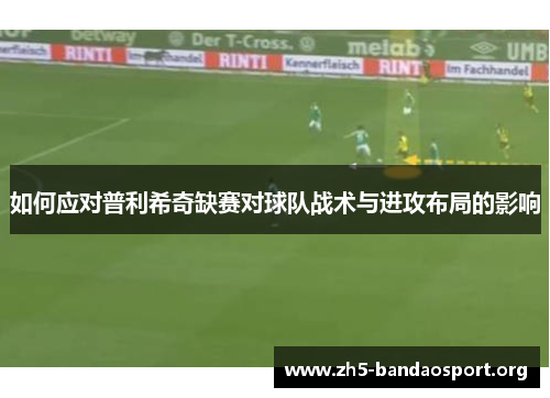 如何应对普利希奇缺赛对球队战术与进攻布局的影响 如何应对普利希奇缺赛对球队战术与进攻布局的影响