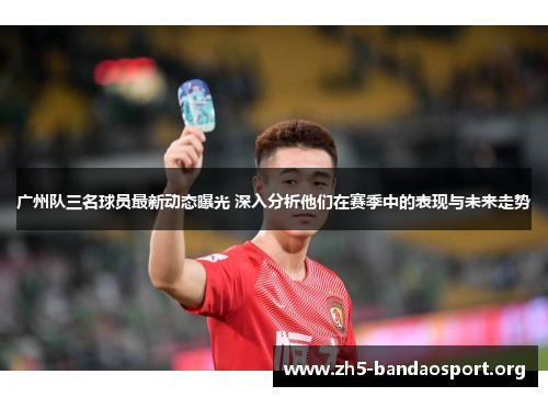 广州队三名球员最新动态曝光 深入分析他们在赛季中的表现与未来走势 广州队三名球员最新动态曝光 深入分析他们在赛季中的表现与未来走势