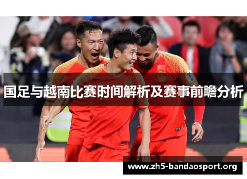 国足与越南比赛时间解析及赛事前瞻分析 国足与越南比赛时间解析及赛事前瞻分析