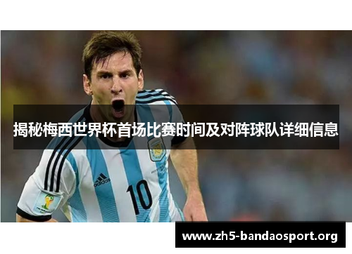 揭秘梅西世界杯首场比赛时间及对阵球队详细信息 揭秘梅西世界杯首场比赛时间及对阵球队详细信息