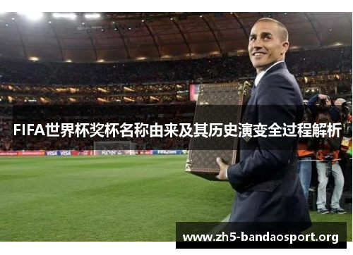 FIFA世界杯奖杯名称由来及其历史演变全过程解析 FIFA世界杯奖杯名称由来及其历史演变全过程解析