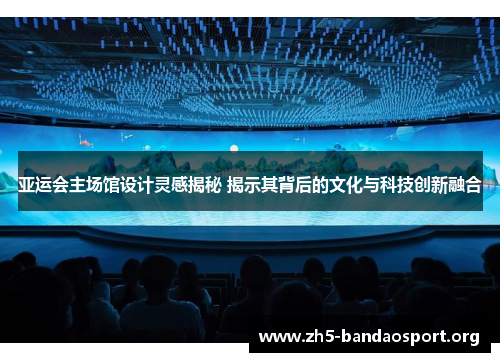 亚运会主场馆设计灵感揭秘 揭示其背后的文化与科技创新融合
