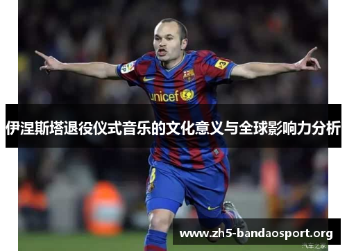 伊涅斯塔退役仪式音乐的文化意义与全球影响力分析 伊涅斯塔退役仪式音乐的文化意义与全球影响力分析